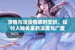 浓情与淡淡情感的交织，探讨人际关系的深度与广度