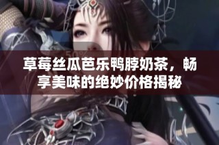 草莓丝瓜芭乐鸭脖奶茶，畅享美味的绝妙价格揭秘