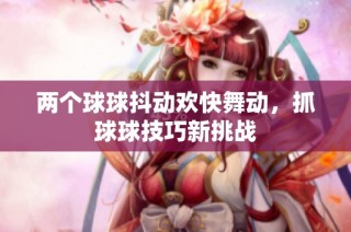 两个球球抖动欢快舞动，抓球球技巧新挑战