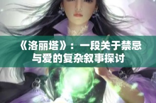 《洛丽塔》：一段关于禁忌与爱的复杂叙事探讨