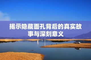 揭示隐藏面孔背后的真实故事与深刻意义