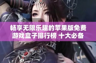 畅享无限乐趣的苹果版免费游戏盒子排行榜 十大必备游戏盒子推荐汇总