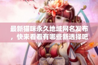 最新猫咪永久地域网名发布，快来看看有哪些新选择吧