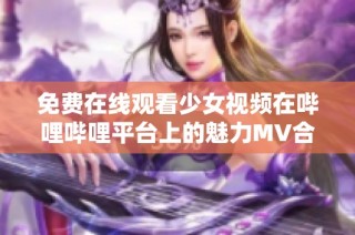 免费在线观看少女视频在哔哩哔哩平台上的魅力MV合集