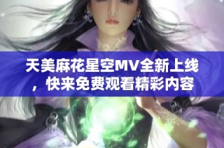 天美麻花星空MV全新上线，快来免费观看精彩内容