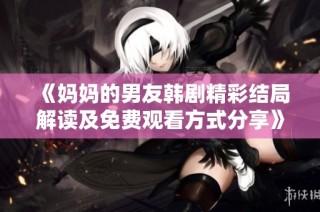 《妈妈的男友韩剧精彩结局解读及免费观看方式分享》