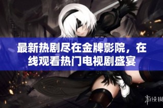 最新热剧尽在金牌影院，在线观看热门电视剧盛宴