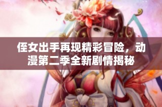 侄女出手再现精彩冒险，动漫第二季全新剧情揭秘