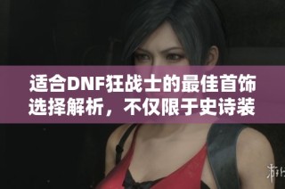 适合DNF狂战士的最佳首饰选择解析，不仅限于史诗装备