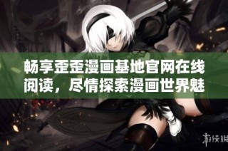 畅享歪歪漫画基地官网在线阅读，尽情探索漫画世界魅力