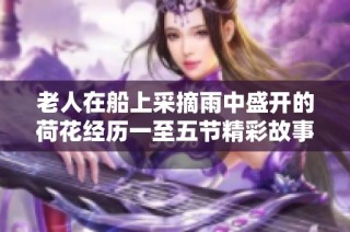 老人在船上采摘雨中盛开的荷花经历一至五节精彩故事