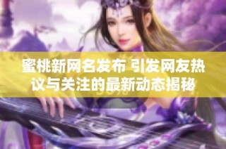 蜜桃新网名发布 引发网友热议与关注的最新动态揭秘