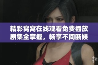 精彩窝窝在线观看免费播放剧集全掌握，畅享不间断娱乐时光