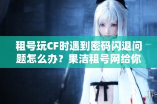 租号玩CF时遇到密码闪退问题怎么办？果洁租号网给你解决方案