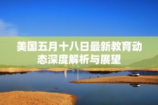 美国五月十八日最新教育动态深度解析与展望