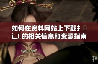 如何在资料网站上下载扌喿辶畐的相关信息和资源指南