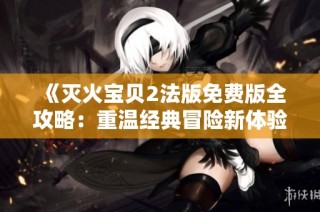 《灭火宝贝2法版免费版全攻略：重温经典冒险新体验》