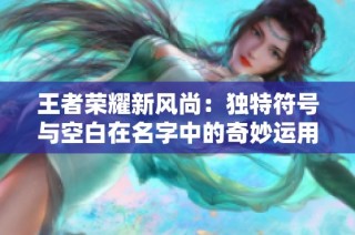 王者荣耀新风尚：独特符号与空白在名字中的奇妙运用