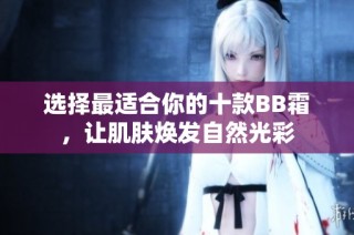 选择最适合你的十款BB霜，让肌肤焕发自然光彩