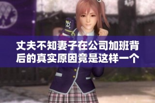 丈夫不知妻子在公司加班背后的真实原因竟是这样一个秘密