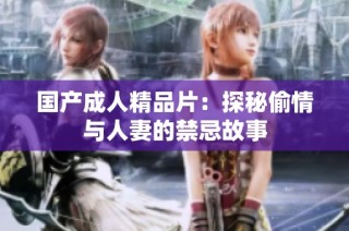 国产成人精品片：探秘偷情与人妻的禁忌故事