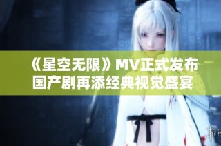 《星空无限》MV正式发布 国产剧再添经典视觉盛宴
