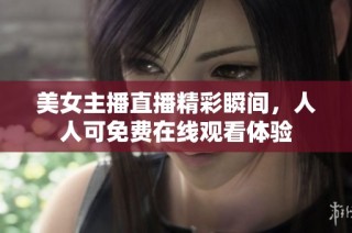 美女主播直播精彩瞬间，人人可免费在线观看体验