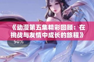 《动漫第五集精彩回顾：在挑战与友情中成长的旅程》