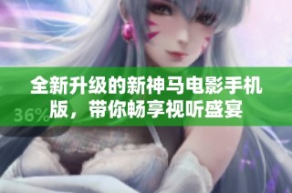 全新升级的新神马电影手机版，带你畅享视听盛宴