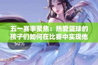五一赛事聚焦：热爱篮球的孩子们如何在比赛中实现他们的梦想与奋斗目标