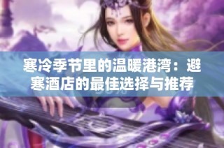 寒冷季节里的温暖港湾：避寒酒店的最佳选择与推荐