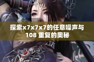 探索x7x7x7的任意噪声与108 重复的奥秘
