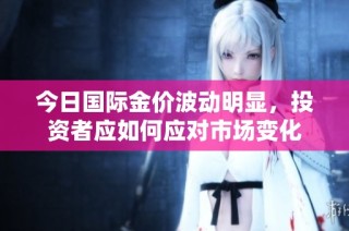 今日国际金价波动明显，投资者应如何应对市场变化