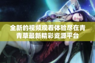 全新的视频观看体验尽在青青草最新精彩资源平台