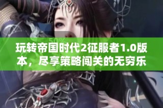 玩转帝国时代2征服者1.0版本，尽享策略闯关的无穷乐趣