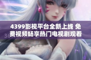 4399影视平台全新上线 免费视频畅享热门电视剧观看体验