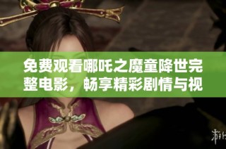 免费观看哪吒之魔童降世完整电影，畅享精彩剧情与视觉盛宴