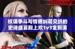 权谋争斗与情感纠葛交织的史诗盛宴殿上欢1v3全新演绎