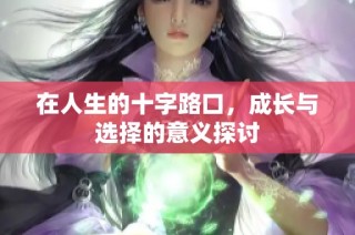 在人生的十字路口，成长与选择的意义探讨