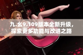 九.幺9.109版本全新升级，探索更多功能与改进之路