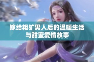 嫁给粗犷男人后的温暖生活与甜蜜爱情故事