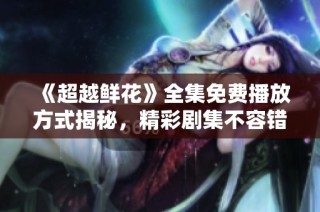 《超越鲜花》全集免费播放方式揭秘，精彩剧集不容错过