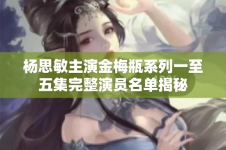 杨思敏主演金梅瓶系列一至五集完整演员名单揭秘