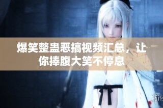 爆笑整蛊恶搞视频汇总，让你捧腹大笑不停息