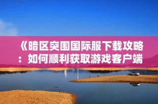 《暗区突围国际服下载攻略：如何顺利获取游戏客户端》