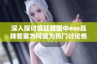 深入探讨疯狂猜图中eos品牌答案为何成为热门讨论焦点