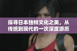 探寻日本独特文化之美，从传统到现代的一次深度游历