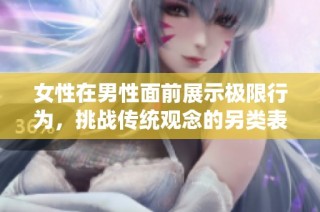 女性在男性面前展示极限行为，挑战传统观念的另类表现