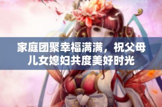 家庭团聚幸福满满，祝父母儿女媳妇共度美好时光