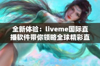 全新体验：liveme国际直播软件带你领略全球精彩直播内容